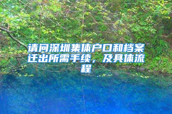 請問深圳集體戶口和檔案遷出所需手續(xù)，及具體流程