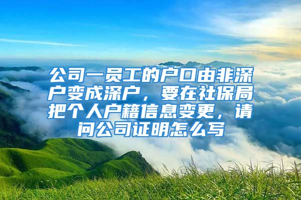 公司一員工的戶口由非深戶變成深戶，要在社保局把個人戶籍信息變更，請問公司證明怎么寫