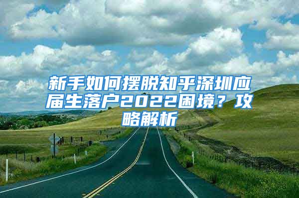 新手如何擺脫知乎深圳應(yīng)屆生落戶2022困境？攻略解析