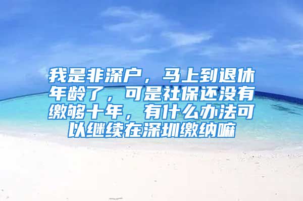 我是非深戶，馬上到退休年齡了，可是社保還沒有繳夠十年，有什么辦法可以繼續(xù)在深圳繳納嘛