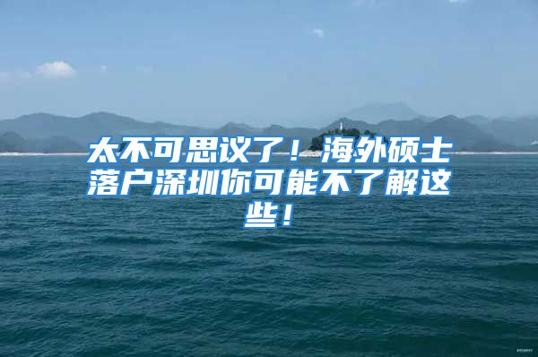 太不可思議了！海外碩士落戶深圳你可能不了解這些！