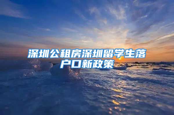 深圳公租房深圳留學(xué)生落戶口新政策