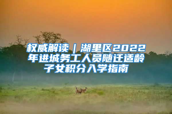 權(quán)威解讀｜湖里區(qū)2022年進城務工人員隨遷適齡子女積分入學指南