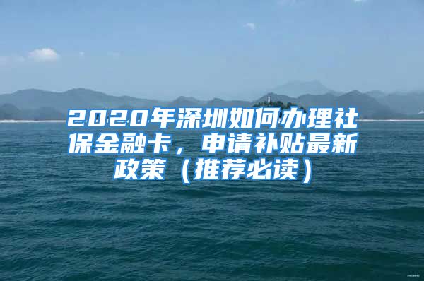 2020年深圳如何辦理社保金融卡，申請補貼最新政策（推薦必讀）