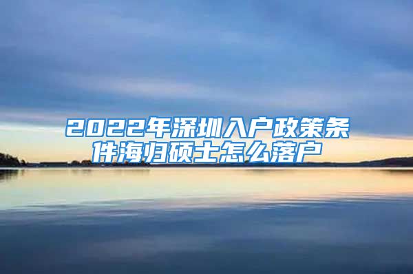 2022年深圳入戶政策條件海歸碩士怎么落戶