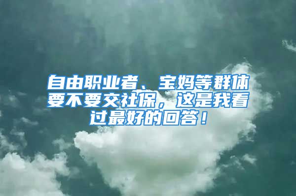 自由職業(yè)者、寶媽等群體要不要交社保，這是我看過最好的回答！