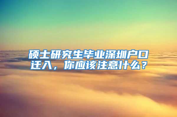 碩士研究生畢業(yè)深圳戶口遷入，你應(yīng)該注意什么？