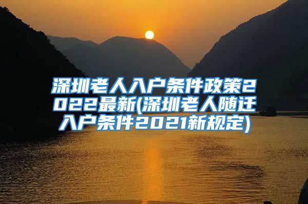 深圳老人入戶條件政策2022最新(深圳老人隨遷入戶條件2021新規(guī)定)