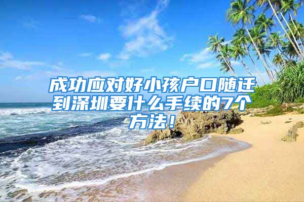 成功應(yīng)對(duì)好小孩戶口隨遷到深圳要什么手續(xù)的7個(gè)方法！