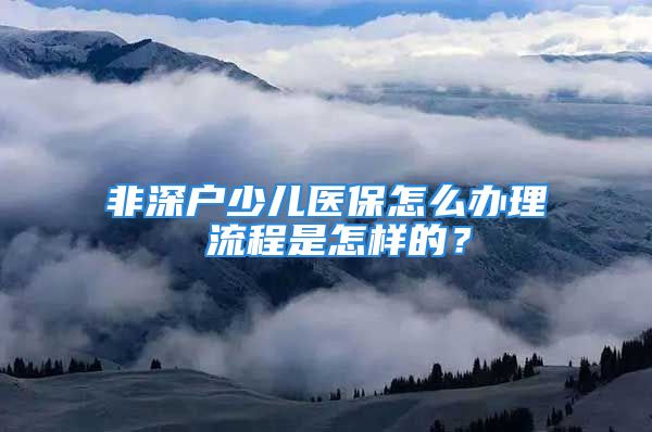 非深戶少兒醫(yī)保怎么辦理 流程是怎樣的？