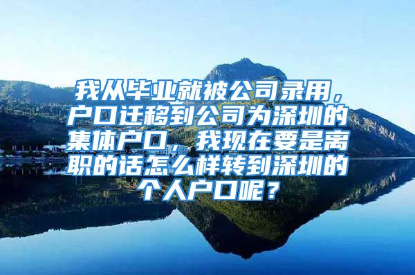 我從畢業(yè)就被公司錄用，戶口遷移到公司為深圳的集體戶口，我現(xiàn)在要是離職的話怎么樣轉(zhuǎn)到深圳的個(gè)人戶口呢？