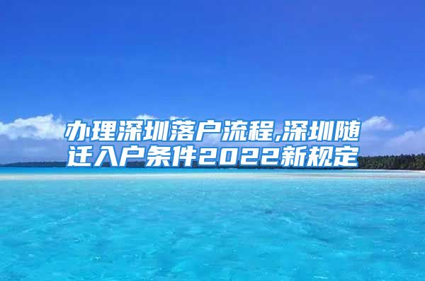 辦理深圳落戶流程,深圳隨遷入戶條件2022新規(guī)定