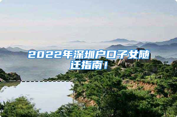 2022年深圳戶口子女隨遷指南！