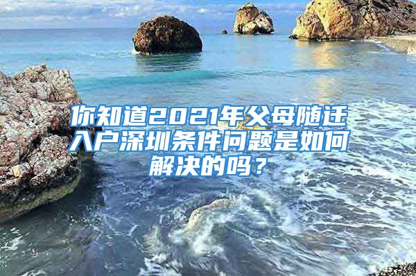 你知道2021年父母隨遷入戶深圳條件問(wèn)題是如何解決的嗎？