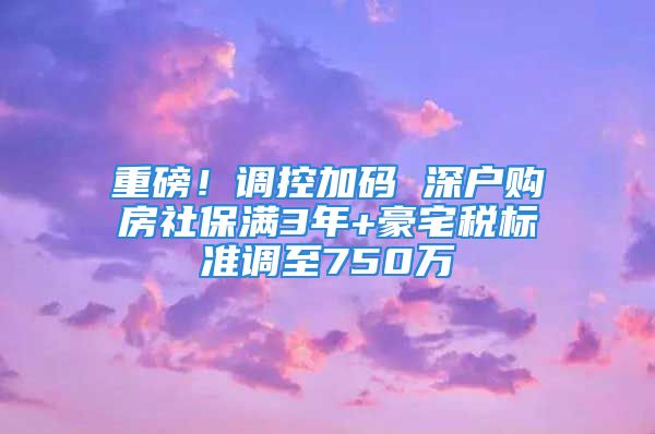 重磅！調(diào)控加碼 深戶購房社保滿3年+豪宅稅標(biāo)準(zhǔn)調(diào)至750萬