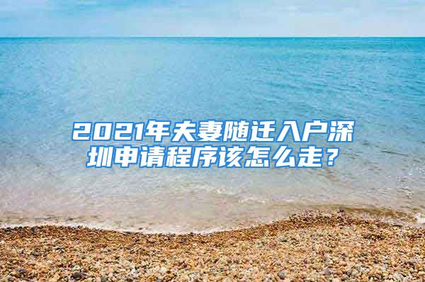 2021年夫妻隨遷入戶深圳申請(qǐng)程序該怎么走？