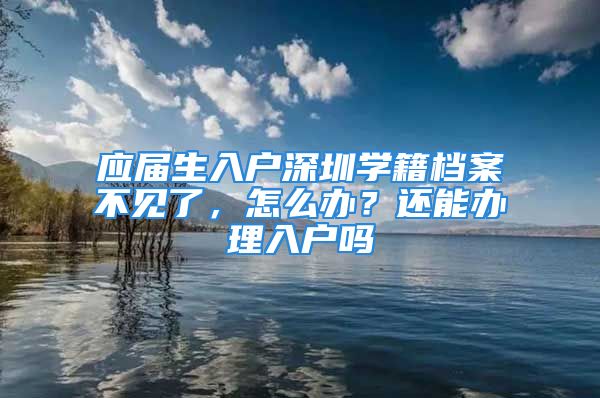 應屆生入戶深圳學籍檔案不見了，怎么辦？還能辦理入戶嗎