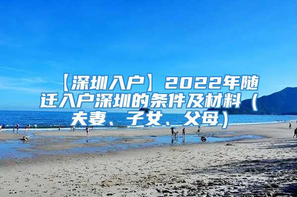 【深圳入戶】2022年隨遷入戶深圳的條件及材料（夫妻、子女、父母）