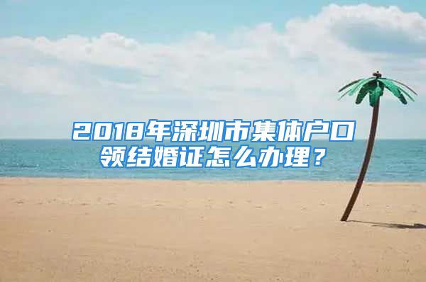 2018年深圳市集體戶口領(lǐng)結(jié)婚證怎么辦理？