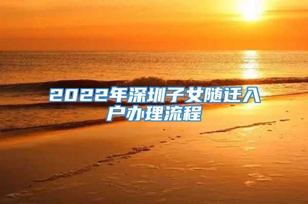 2022年深圳子女隨遷入戶辦理流程