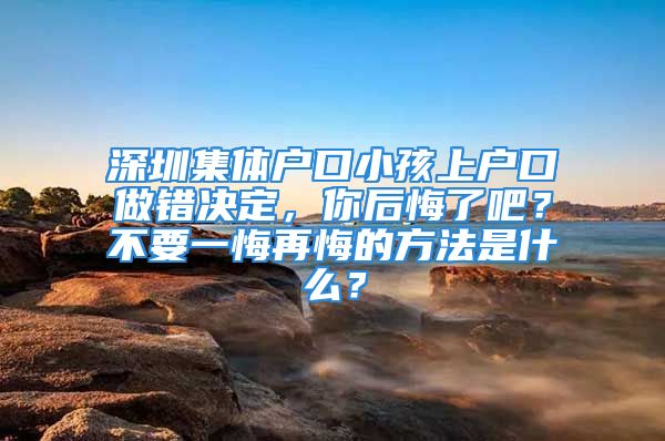 深圳集體戶口小孩上戶口做錯決定，你后悔了吧？不要一悔再悔的方法是什么？