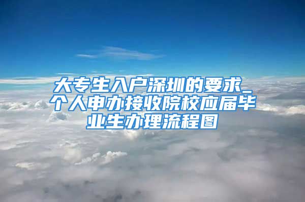 大專生入戶深圳的要求_個(gè)人申辦接收院校應(yīng)屆畢業(yè)生辦理流程圖