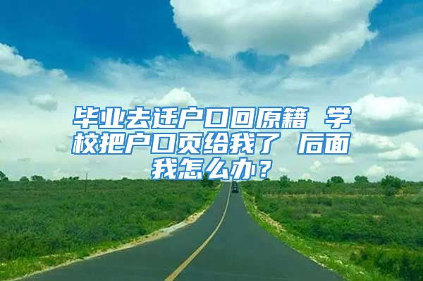 畢業(yè)去遷戶口回原籍 學校把戶口頁給我了 后面我怎么辦？