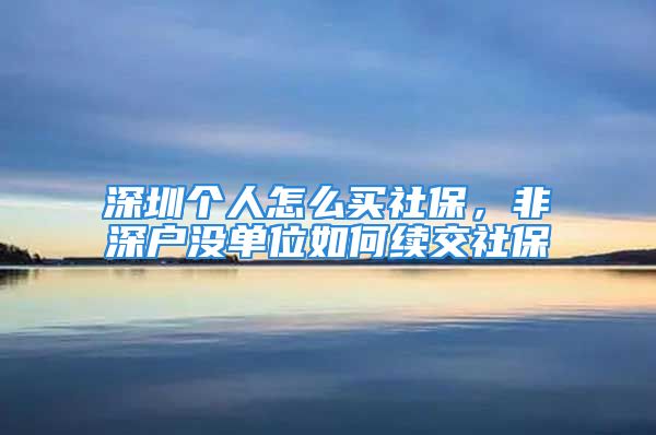 深圳個(gè)人怎么買(mǎi)社保，非深戶(hù)沒(méi)單位如何續(xù)交社保