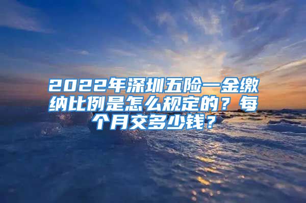 2022年深圳五險一金繳納比例是怎么規(guī)定的？每個月交多少錢？