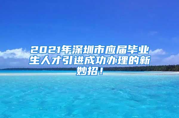 2021年深圳市應(yīng)屆畢業(yè)生人才引進(jìn)成功辦理的新妙招！