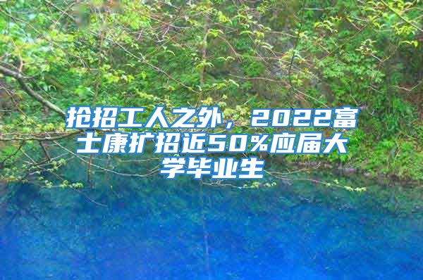 搶招工人之外，2022富士康擴(kuò)招近50%應(yīng)屆大學(xué)畢業(yè)生