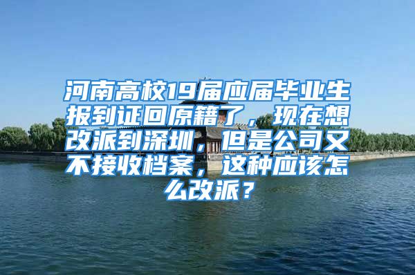 河南高校19屆應(yīng)屆畢業(yè)生報(bào)到證回原籍了，現(xiàn)在想改派到深圳，但是公司又不接收檔案，這種應(yīng)該怎么改派？