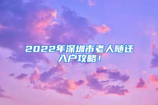 2022年深圳市老人隨遷入戶攻略！