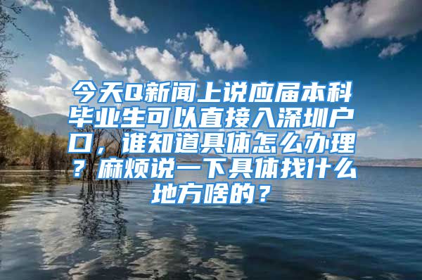 今天Q新聞上說(shuō)應(yīng)屆本科畢業(yè)生可以直接入深圳戶口，誰(shuí)知道具體怎么辦理？麻煩說(shuō)一下具體找什么地方啥的？