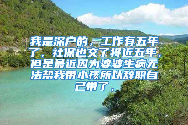 我是深戶的，工作有五年了，社保也交了將近五年，但是最近因為婆婆生病無法幫我?guī)『⑺赞o職自己帶了，