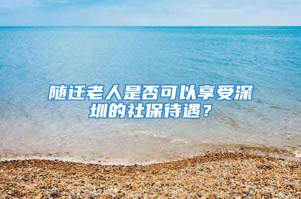 隨遷老人是否可以享受深圳的社保待遇？