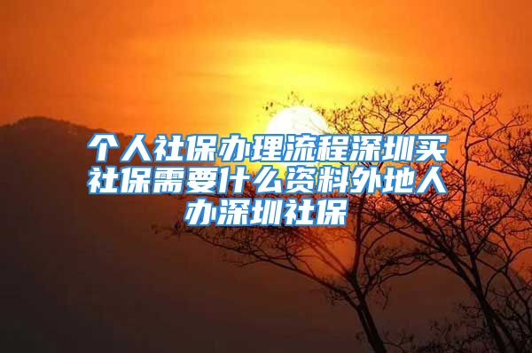 個(gè)人社保辦理流程深圳買社保需要什么資料外地人辦深圳社保