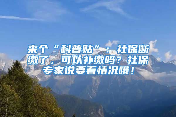 來個“科普貼”：社保斷繳了，可以補繳嗎？社保專家說要看情況哦！