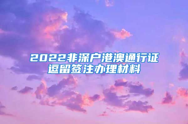 2022非深戶港澳通行證逗留簽注辦理材料