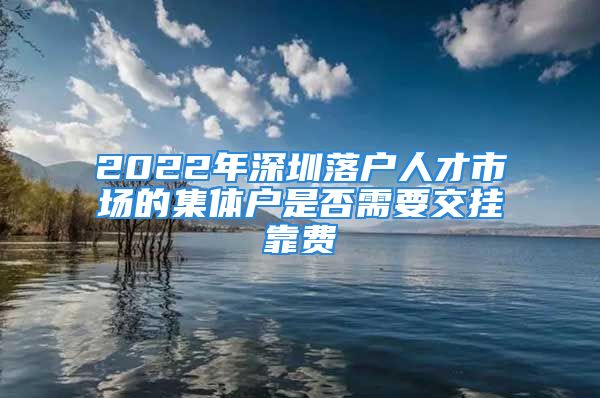 2022年深圳落戶人才市場的集體戶是否需要交掛靠費(fèi)