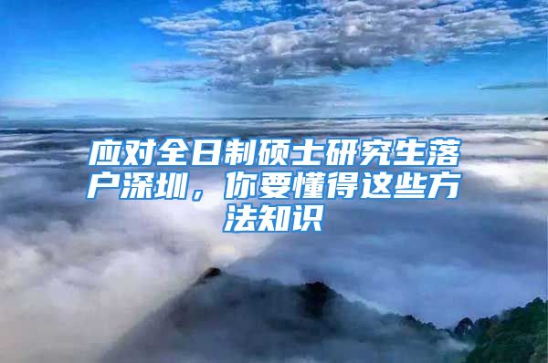 應(yīng)對(duì)全日制碩士研究生落戶深圳，你要懂得這些方法知識(shí)