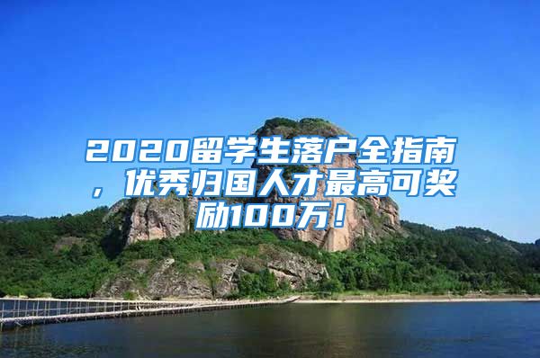 2020留學(xué)生落戶全指南，優(yōu)秀歸國人才最高可獎勵100萬！