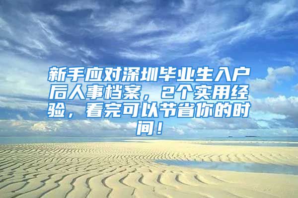 新手應(yīng)對(duì)深圳畢業(yè)生入戶后人事檔案，2個(gè)實(shí)用經(jīng)驗(yàn)，看完可以節(jié)省你的時(shí)間！