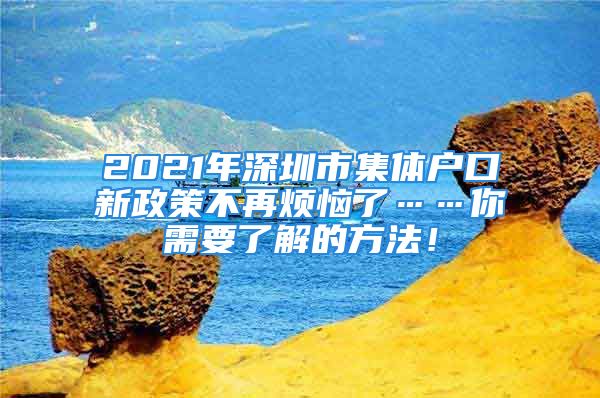 2021年深圳市集體戶(hù)口新政策不再煩惱了……你需要了解的方法！