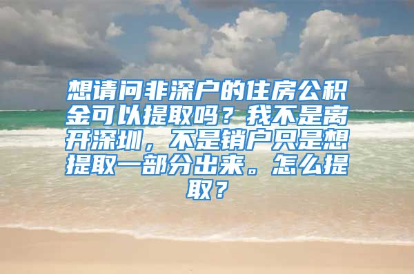 想請(qǐng)問(wèn)非深戶(hù)的住房公積金可以提取嗎？我不是離開(kāi)深圳，不是銷(xiāo)戶(hù)只是想提取一部分出來(lái)。怎么提??？