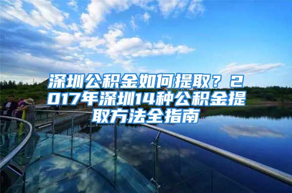 深圳公積金如何提?。?017年深圳14種公積金提取方法全指南