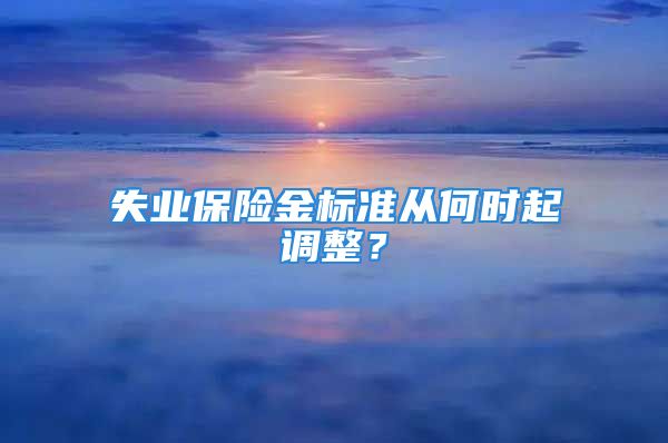 失業(yè)保險(xiǎn)金標(biāo)準(zhǔn)從何時(shí)起調(diào)整？