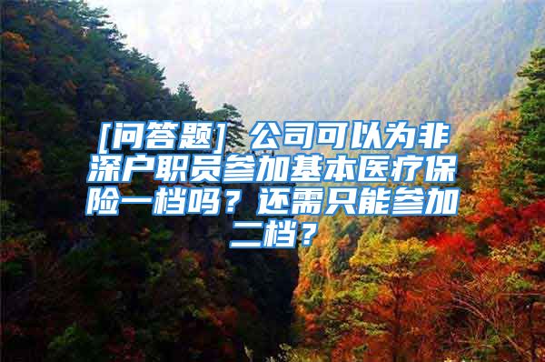 [問答題] 公司可以為非深戶職員參加基本醫(yī)療保險一檔嗎？還需只能參加二檔？