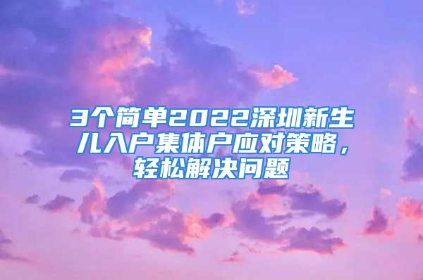 3個簡單2022深圳新生兒入戶集體戶應(yīng)對策略，輕松解決問題