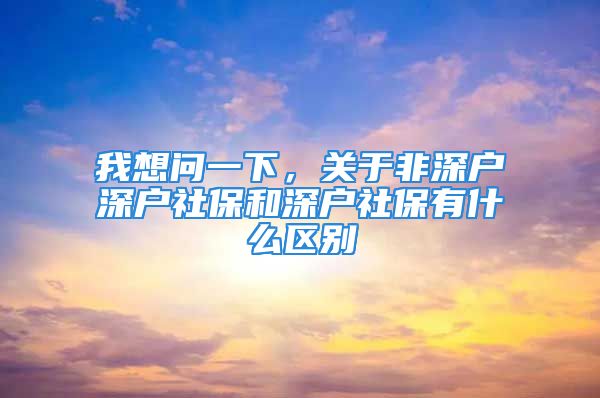 我想問(wèn)一下，關(guān)于非深戶深戶社保和深戶社保有什么區(qū)別